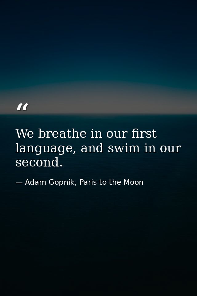 We breathe in our first language, and swim in our second. — Adam Gopnik, Paris to the Moon