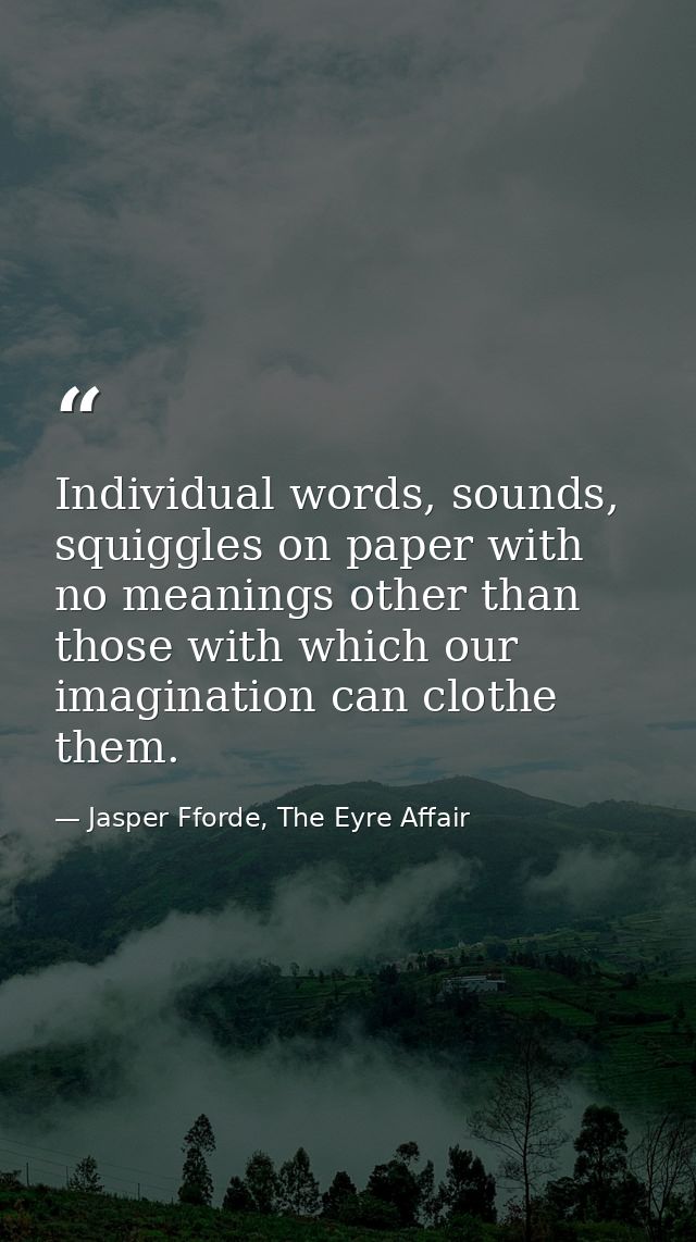 Individual words, sounds, squiggles on paper with no meanings other than those with which our imagination can clothe the — Jasper Fforde, The Eyre Affair