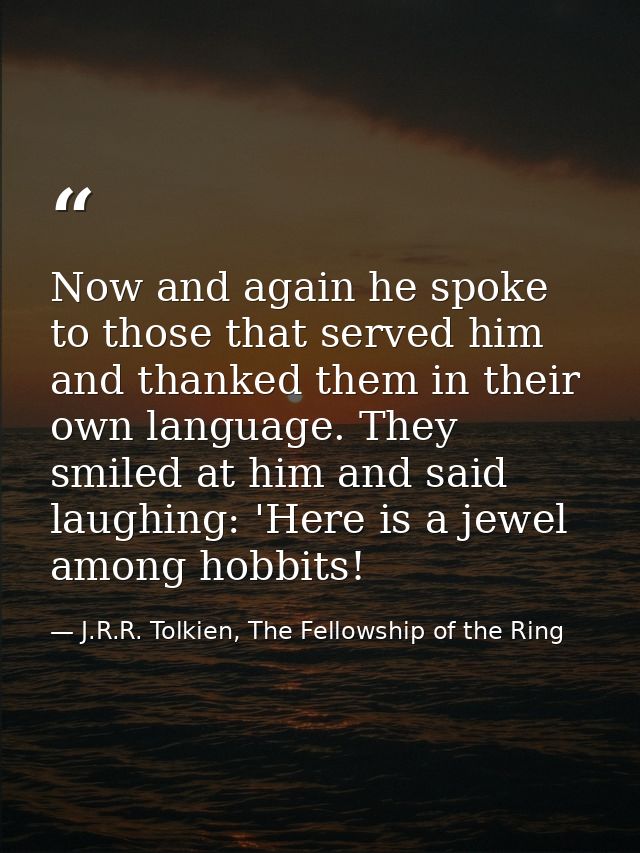 Now and again he spoke to those that served him and thanked them in their own language. They smiled at him and said laug — J.R.R. Tolkien, The Fellowship of the Ring