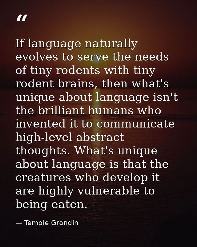 If language naturally evolves to serve the needs of tiny rodents with tiny rodent brains, then what's unique about langu — Temple Grandin