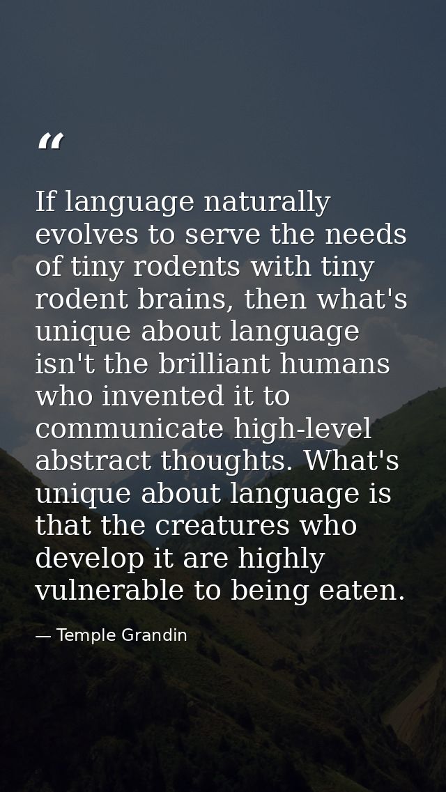If language naturally evolves to serve the needs of tiny rodents with tiny rodent brains, then what's unique about langu — Temple Grandin