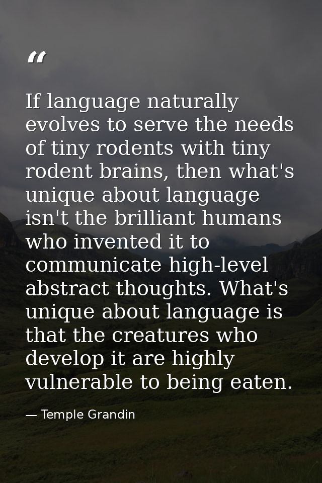 If language naturally evolves to serve the needs of tiny rodents with tiny rodent brains, then what's unique about langu — Temple Grandin