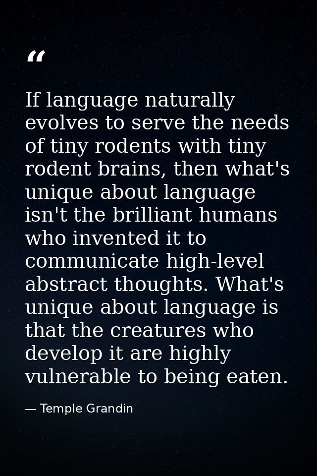 If language naturally evolves to serve the needs of tiny rodents with tiny rodent brains, then what's unique about langu — Temple Grandin