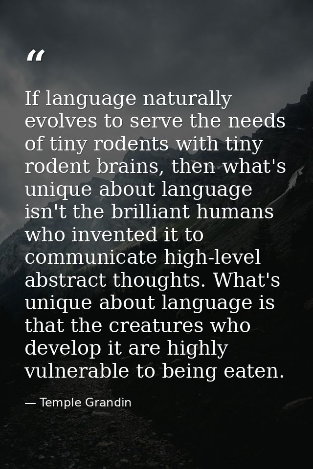 If language naturally evolves to serve the needs of tiny rodents with tiny rodent brains, then what's unique about langu — Temple Grandin
