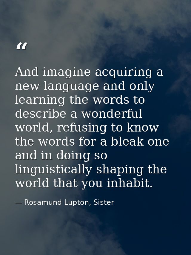 And imagine acquiring a new language and only learning the words to describe a wonderful world, refusing to know the wor — Rosamund Lupton, Sister