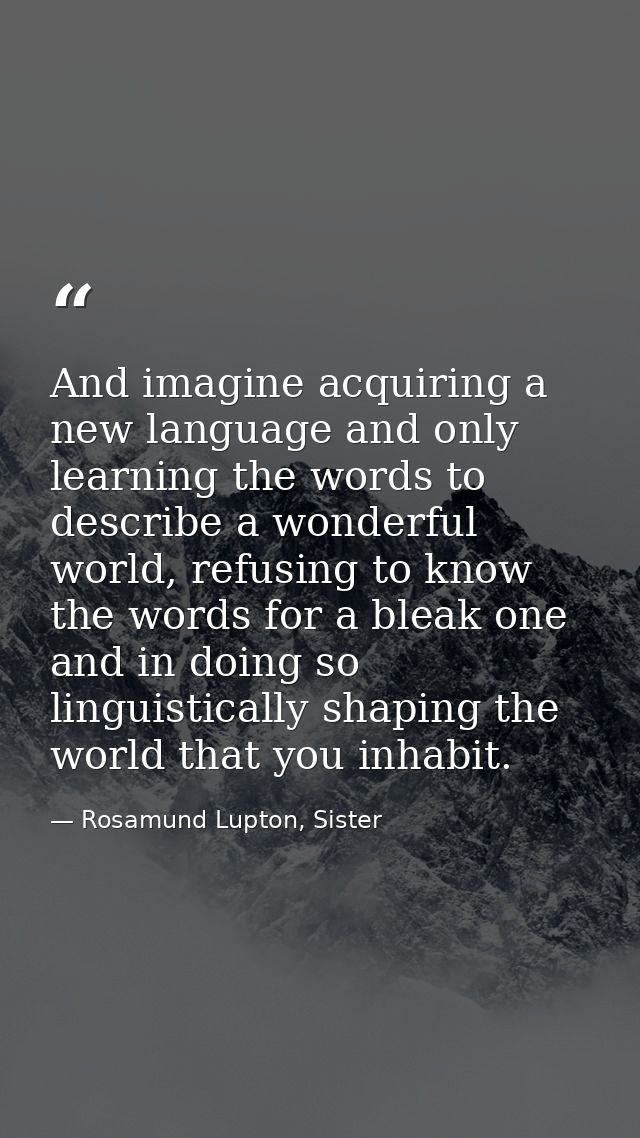 And imagine acquiring a new language and only learning the words to describe a wonderful world, refusing to know the wor — Rosamund Lupton, Sister