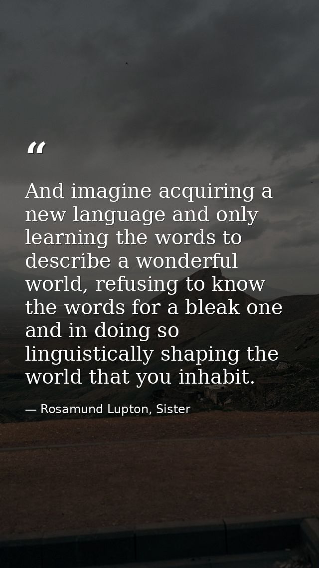 And imagine acquiring a new language and only learning the words to describe a wonderful world, refusing to know the wor — Rosamund Lupton, Sister