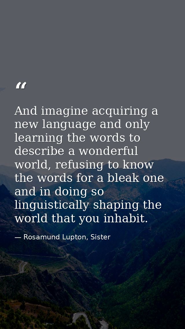 And imagine acquiring a new language and only learning the words to describe a wonderful world, refusing to know the wor — Rosamund Lupton, Sister