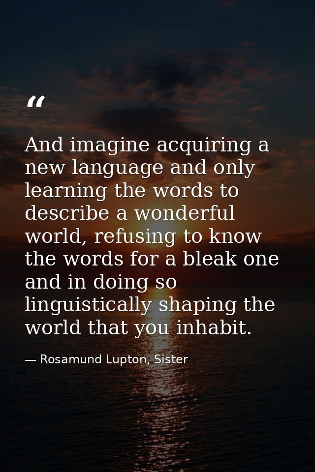 And imagine acquiring a new language and only learning the words to describe a wonderful world, refusing to know the wor — Rosamund Lupton, Sister