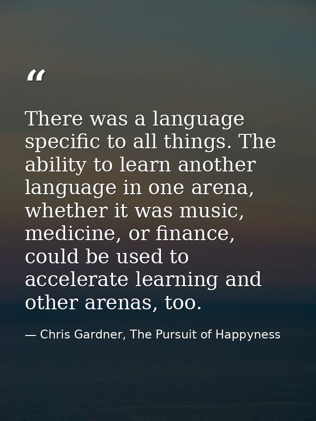There was a language specific to all things. The ability to learn another language in one arena, whether it was music, m — Chris Gardner, The Pursuit of Happyness