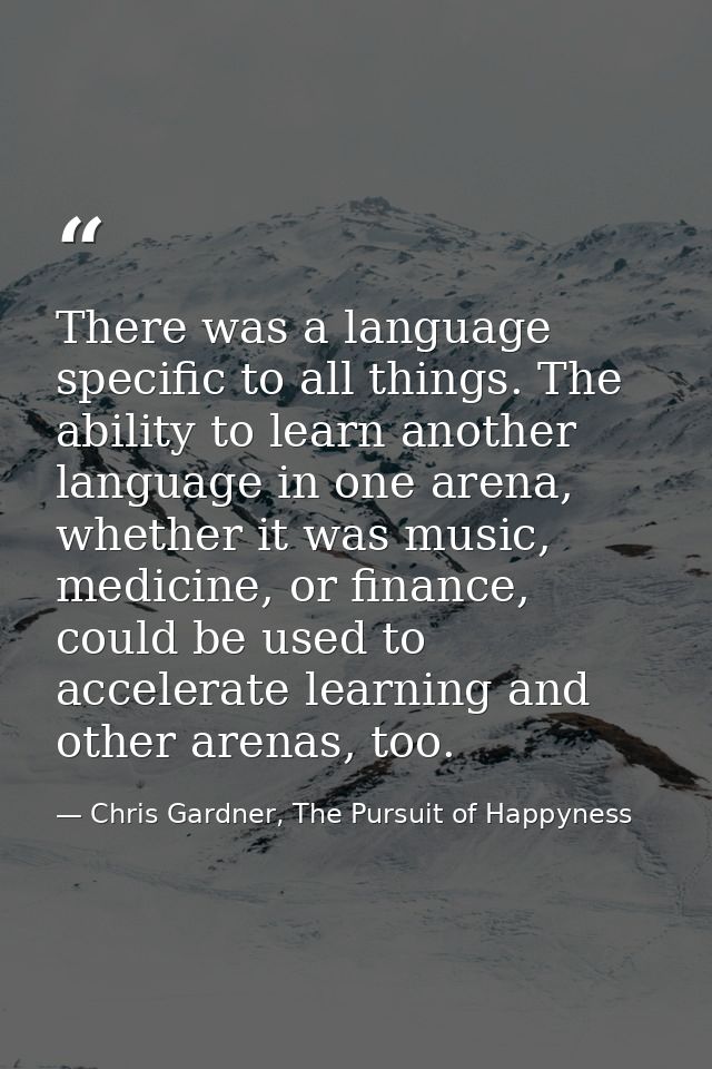There was a language specific to all things. The ability to learn another language in one arena, whether it was music, m — Chris Gardner, The Pursuit of Happyness