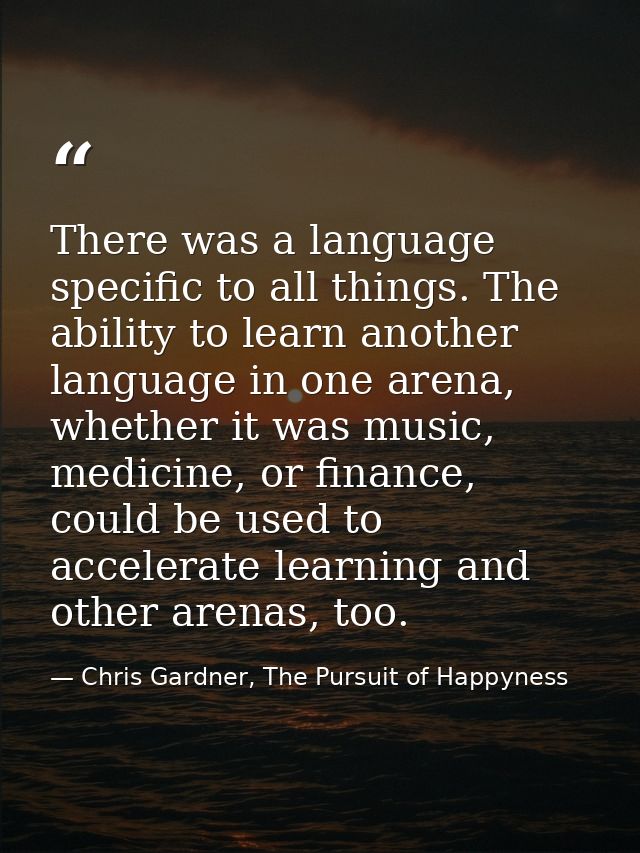 There was a language specific to all things. The ability to learn another language in one arena, whether it was music, m — Chris Gardner, The Pursuit of Happyness