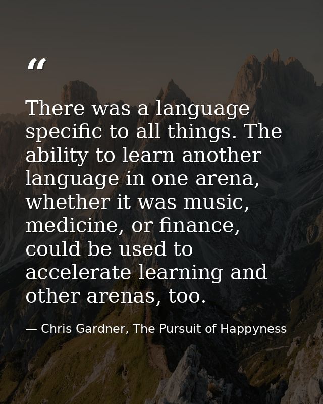There was a language specific to all things. The ability to learn another language in one arena, whether it was music, m — Chris Gardner, The Pursuit of Happyness