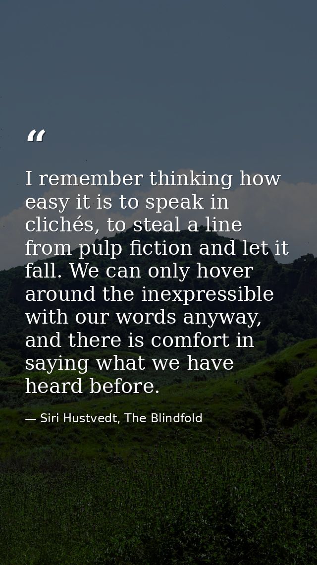 I remember thinking how easy it is to speak in clichés, to steal a line from pulp fiction and let it fall. We can only h — Siri Hustvedt, The Blindfold