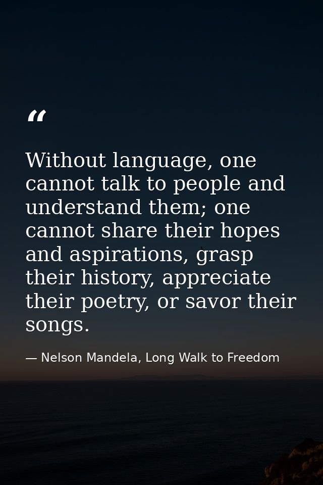 Without language, one cannot talk to people and understand them; one cannot share their hopes and aspirations, grasp the — Nelson Mandela, Long Walk to Freedom