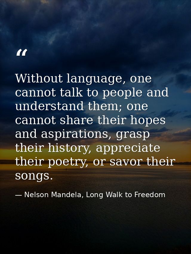 Without language, one cannot talk to people and understand them; one cannot share their hopes and aspirations, grasp the — Nelson Mandela, Long Walk to Freedom