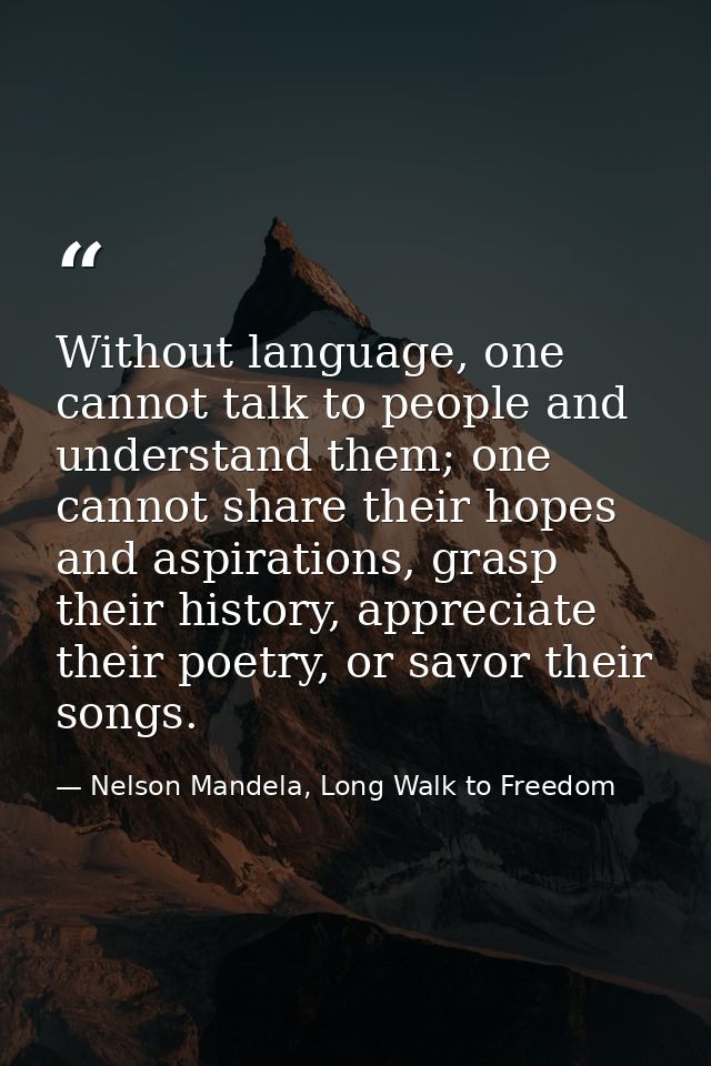 Without language, one cannot talk to people and understand them; one cannot share their hopes and aspirations, grasp the — Nelson Mandela, Long Walk to Freedom