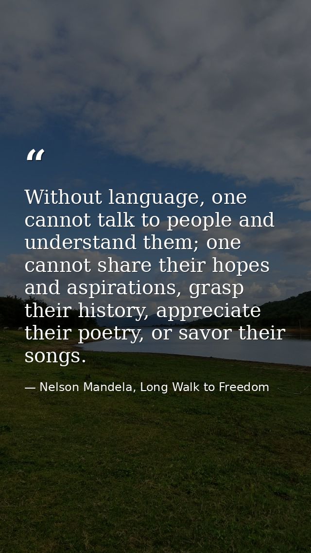 Without language, one cannot talk to people and understand them; one cannot share their hopes and aspirations, grasp the — Nelson Mandela, Long Walk to Freedom