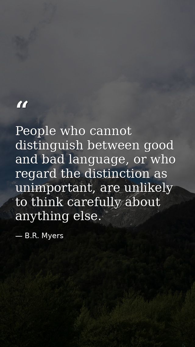 People who cannot distinguish between good and bad language, or who regard the distinction as unimportant, are unlikely  — B.R. Myers