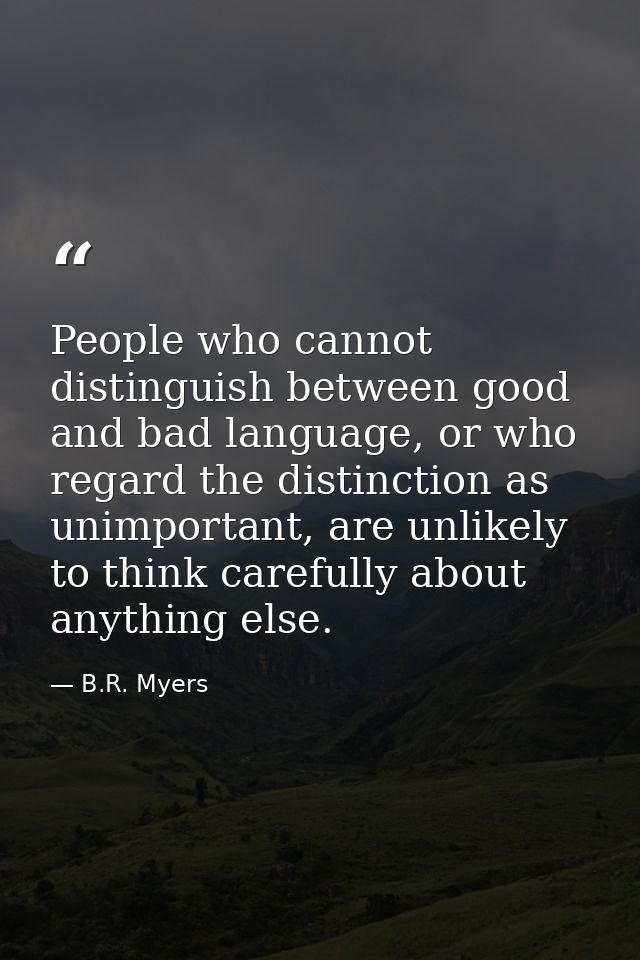 People who cannot distinguish between good and bad language, or who regard the distinction as unimportant, are unlikely  — B.R. Myers
