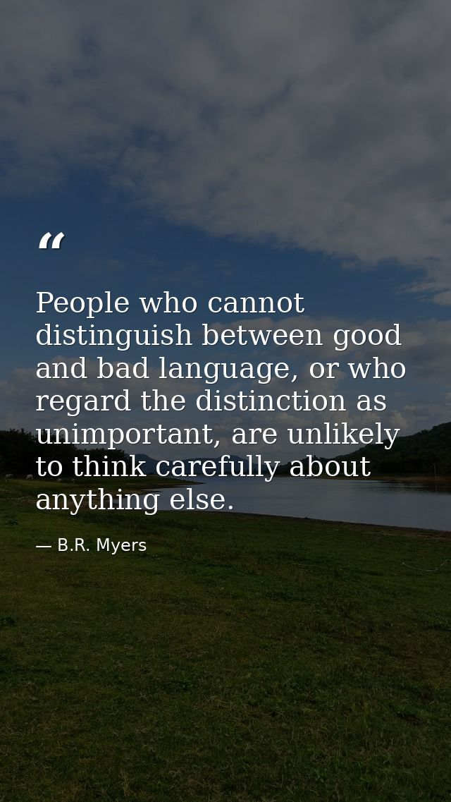 People who cannot distinguish between good and bad language, or who regard the distinction as unimportant, are unlikely  — B.R. Myers