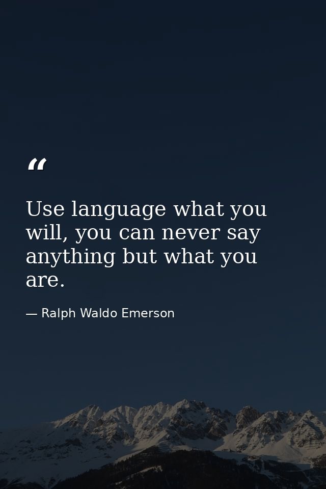 Use language what you will, you can never say anything but what you are. — Ralph Waldo Emerson