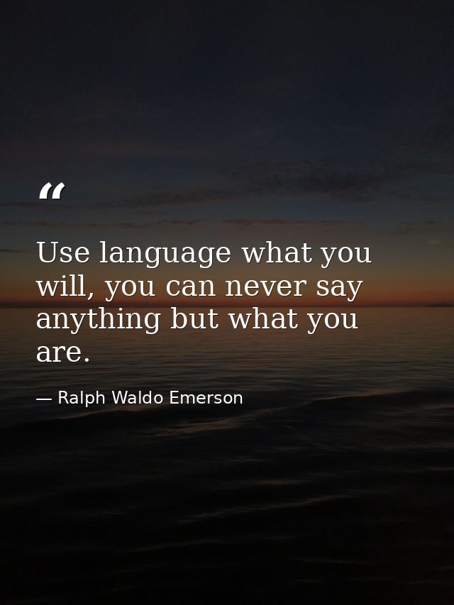 Use language what you will, you can never say anything but what you are. — Ralph Waldo Emerson