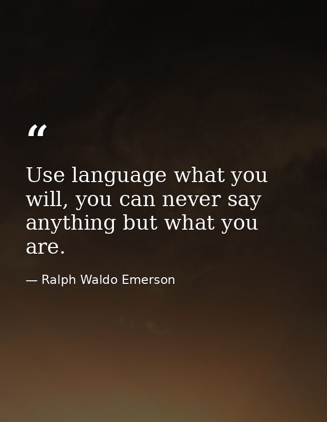Use language what you will, you can never say anything but what you are. — Ralph Waldo Emerson