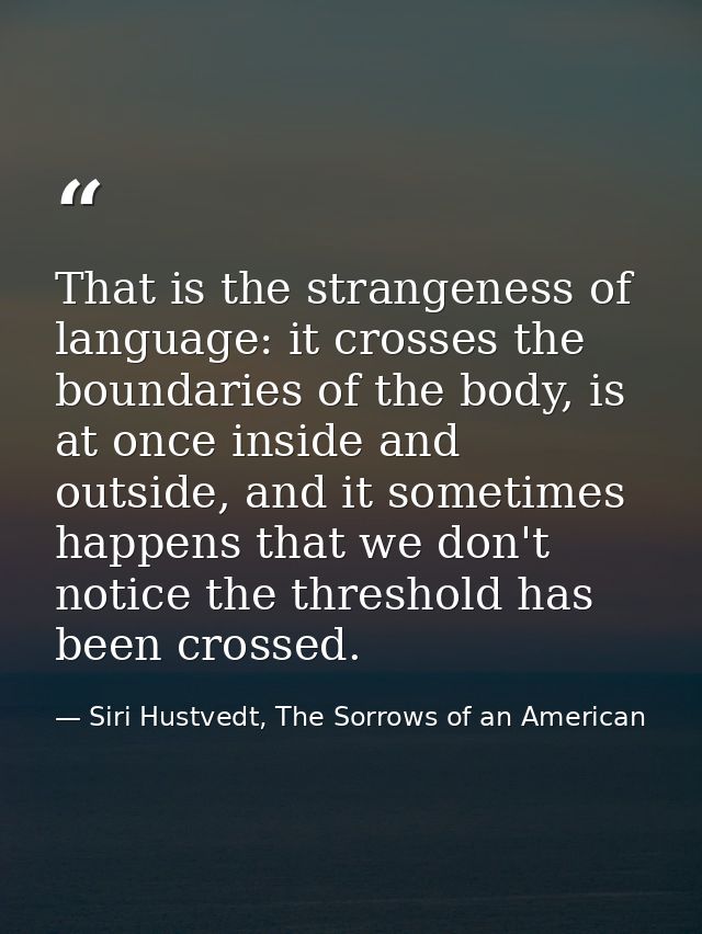 That is the strangeness of language: it crosses the boundaries of the body, is at once inside and outside, and it someti — Siri Hustvedt, The Sorrows of an American