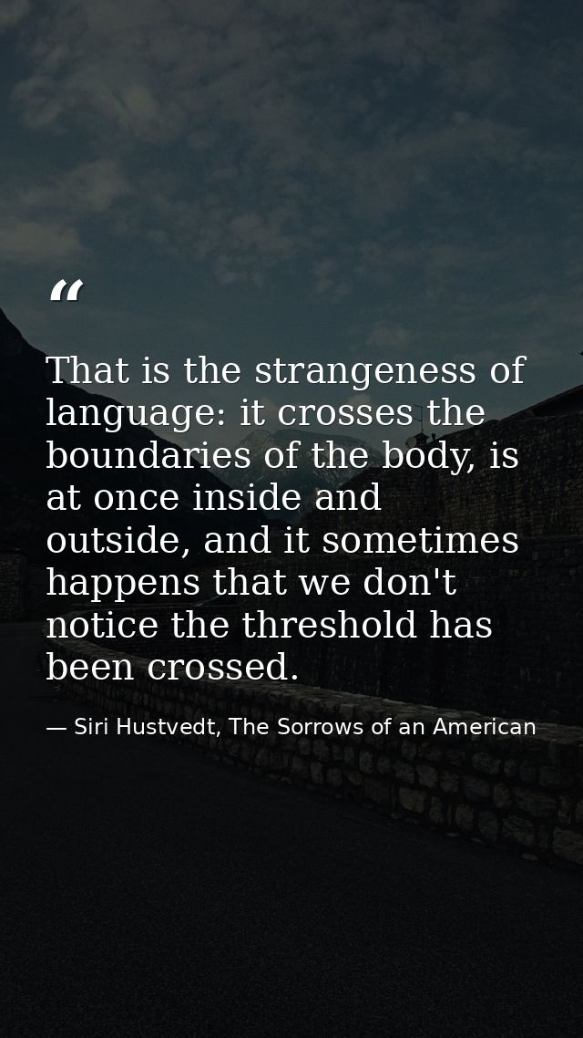 That is the strangeness of language: it crosses the boundaries of the body, is at once inside and outside, and it someti — Siri Hustvedt, The Sorrows of an American