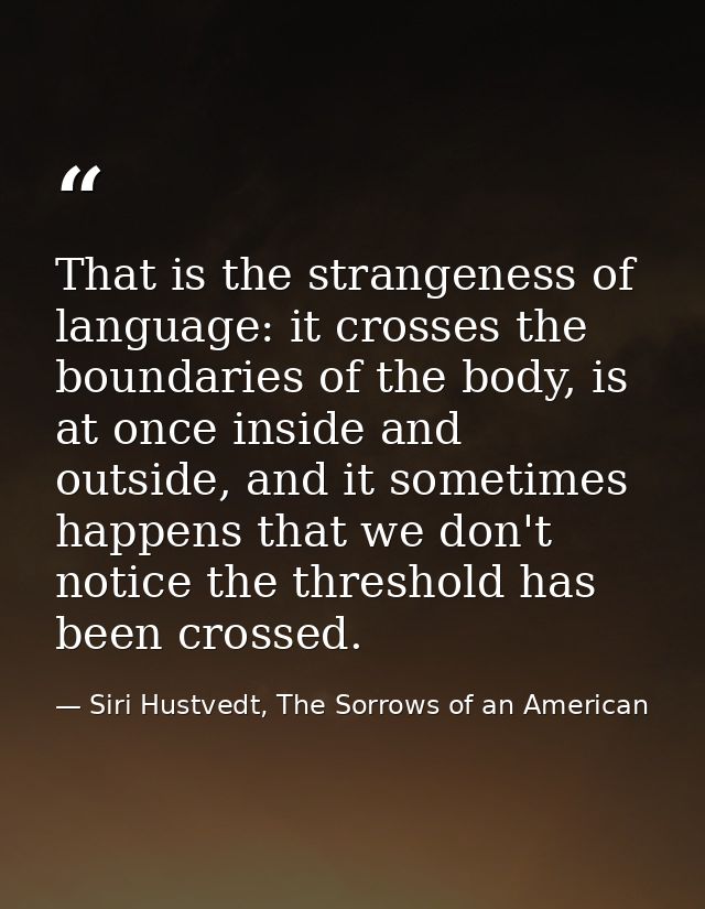 That is the strangeness of language: it crosses the boundaries of the body, is at once inside and outside, and it someti — Siri Hustvedt, The Sorrows of an American