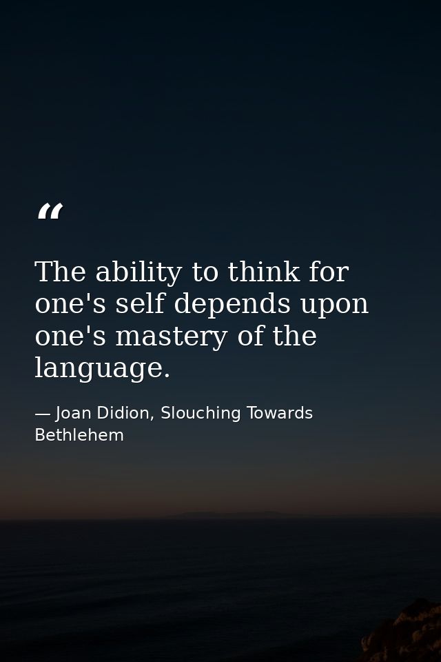 The ability to think for one's self depends upon one's mastery of the language. — Joan Didion, Slouching Towards Bethlehem