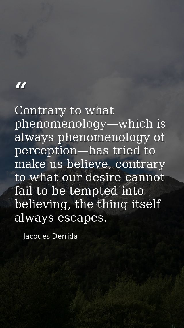 Contrary to what phenomenology—which is always phenomenology of perception—has tried to make us believe, contrary to wha — Jacques Derrida