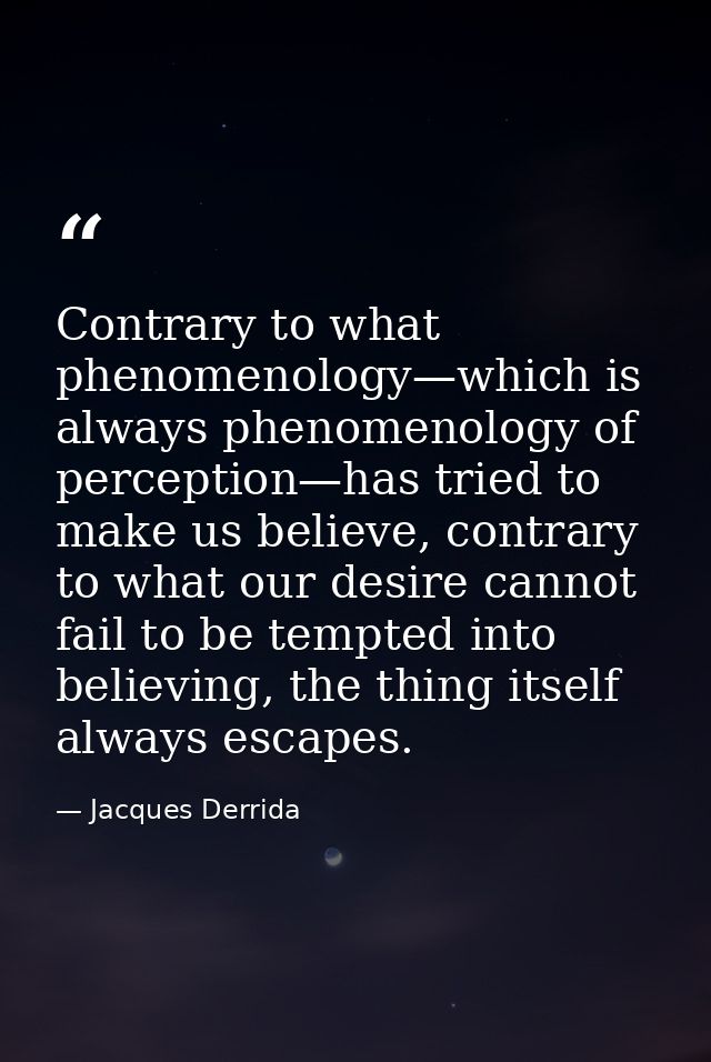 Contrary to what phenomenology—which is always phenomenology of perception—has tried to make us believe, contrary to wha — Jacques Derrida