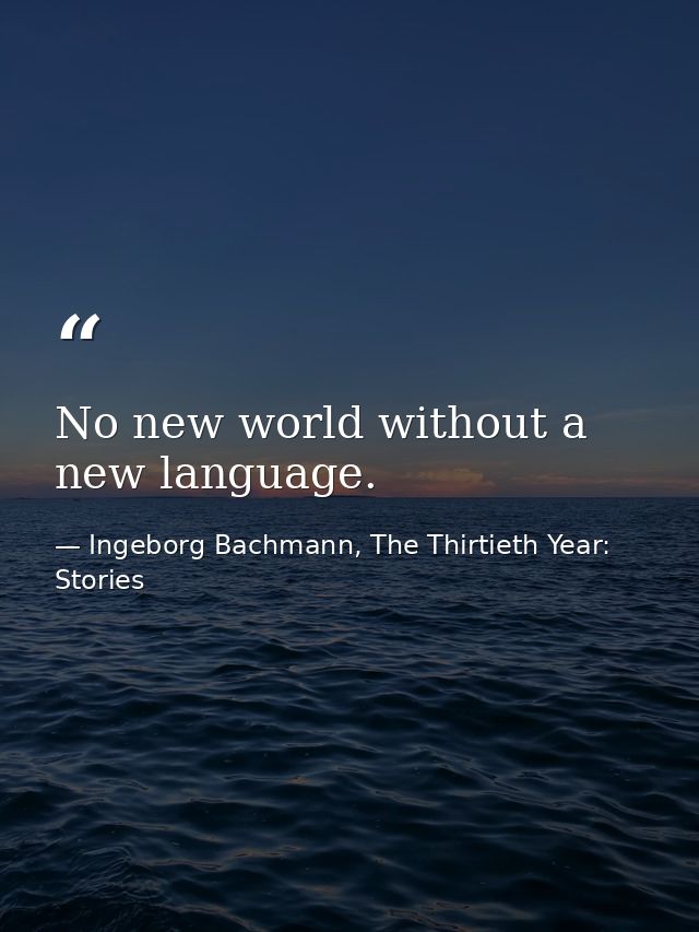 No new world without a new language. — Ingeborg Bachmann, The Thirtieth Year: Stories