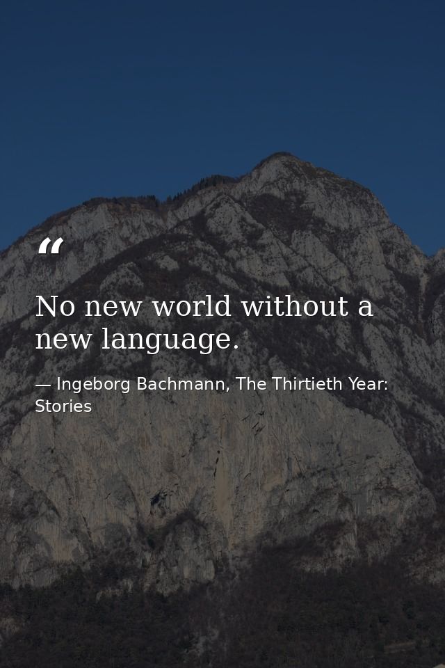 No new world without a new language. — Ingeborg Bachmann, The Thirtieth Year: Stories