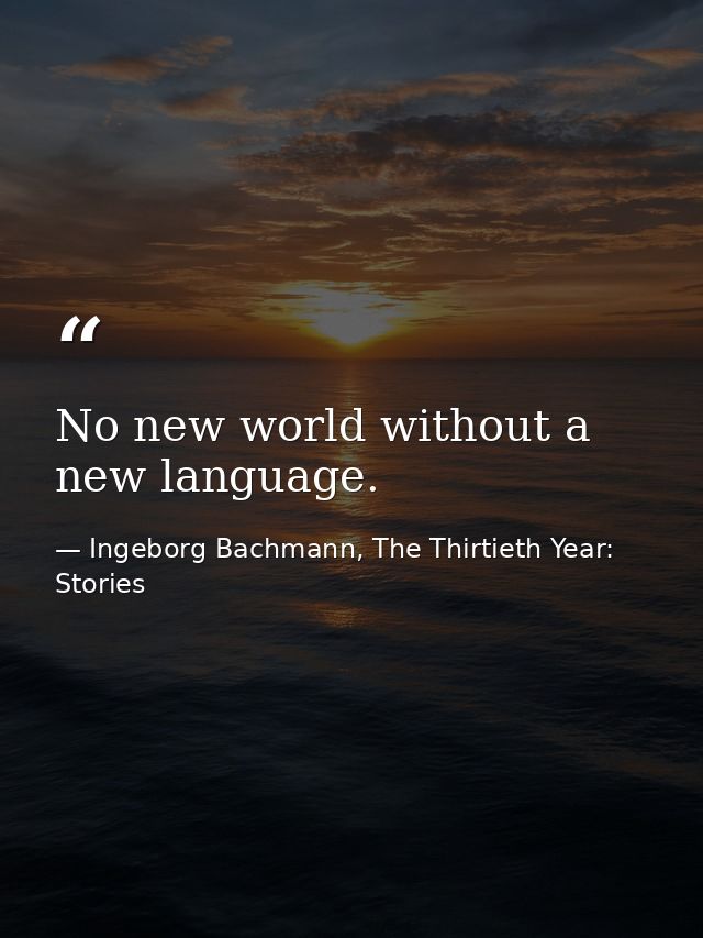 No new world without a new language. — Ingeborg Bachmann, The Thirtieth Year: Stories