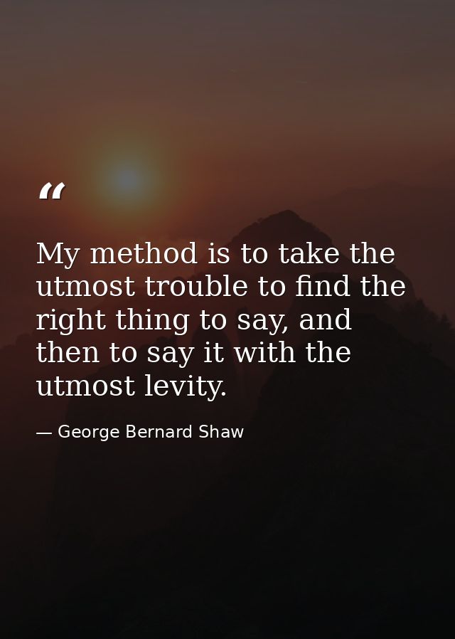 My method is to take the utmost trouble to find the right thing to say, and then to say it with the utmost levity. — George Bernard Shaw