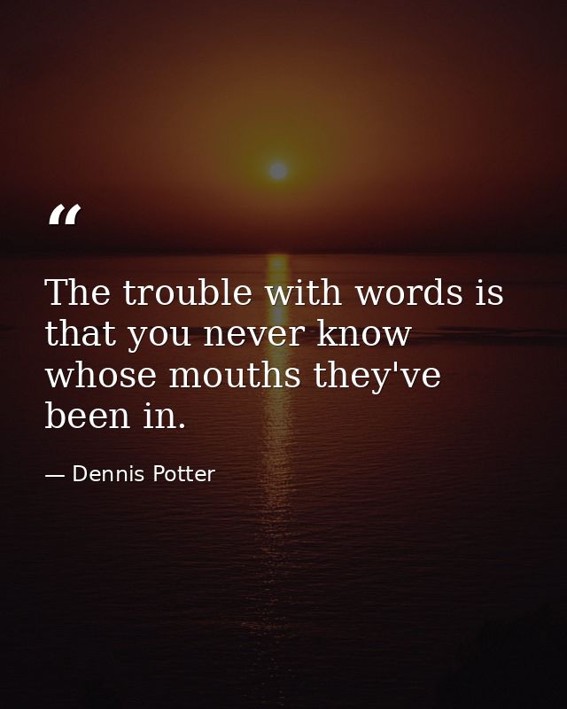 The trouble with words is that you never know whose mouths they've been in. — Dennis Potter