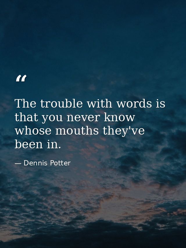 The trouble with words is that you never know whose mouths they've been in. — Dennis Potter