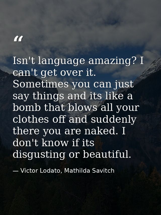 Isn't language amazing? I can't get over it. Sometimes you can just say things and its like a bomb that blows all your c — Victor Lodato, Mathilda Savitch