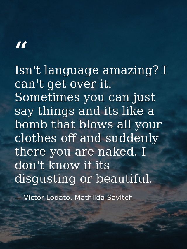 Isn't language amazing? I can't get over it. Sometimes you can just say things and its like a bomb that blows all your c — Victor Lodato, Mathilda Savitch