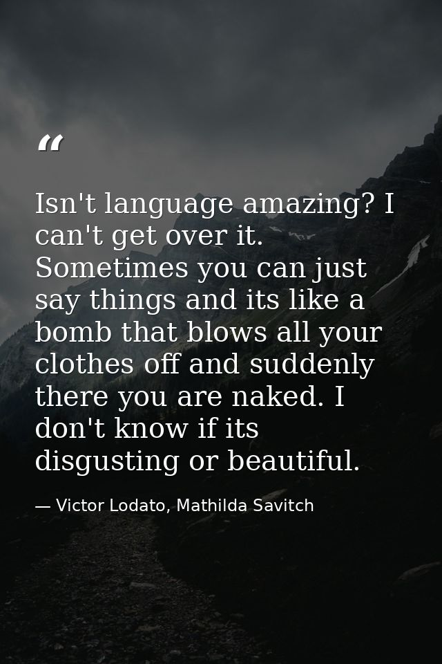 Isn't language amazing? I can't get over it. Sometimes you can just say things and its like a bomb that blows all your c — Victor Lodato, Mathilda Savitch