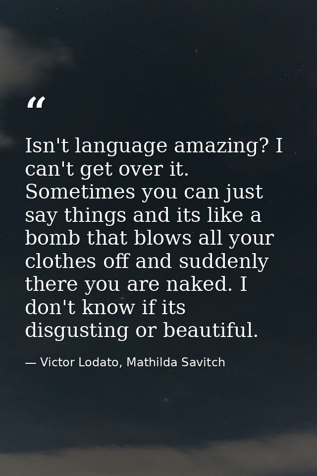 Isn't language amazing? I can't get over it. Sometimes you can just say things and its like a bomb that blows all your c — Victor Lodato, Mathilda Savitch