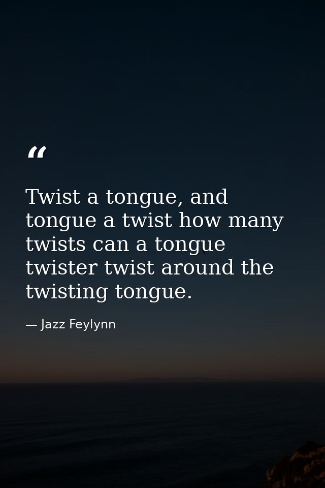 Twist a tongue, and tongue a twist how many twists can a tongue twister twist around the twisting tongue. — Jazz Feylynn
