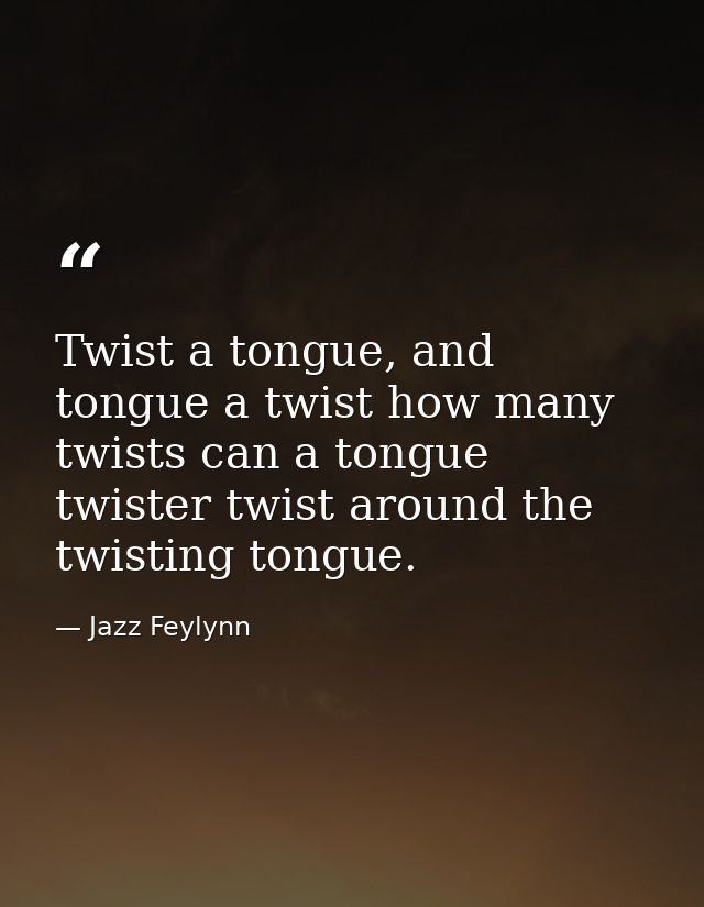 Twist a tongue, and tongue a twist how many twists can a tongue twister twist around the twisting tongue. — Jazz Feylynn