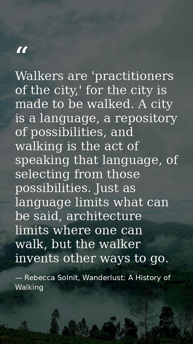 Walkers are 'practitioners of the city,' for the city is made to be walked. A city is a language, a repository of possib — Rebecca Solnit, Wanderlust: A History of Walking