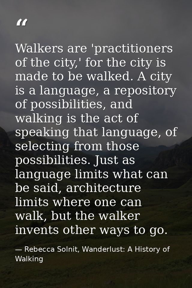 Walkers are 'practitioners of the city,' for the city is made to be walked. A city is a language, a repository of possib — Rebecca Solnit, Wanderlust: A History of Walking