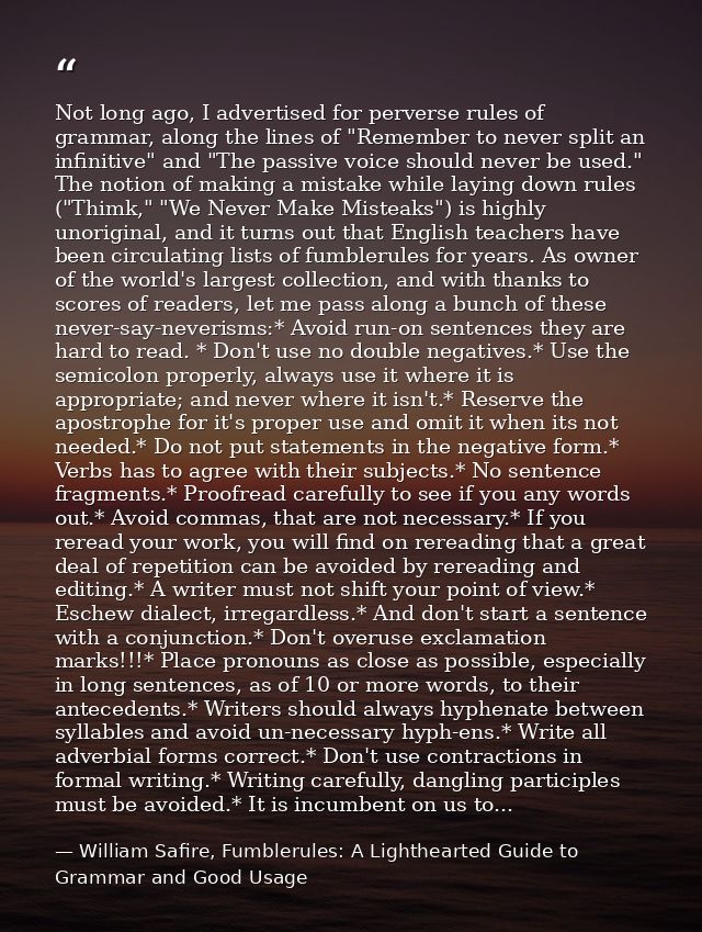 Not long ago, I advertised for perverse rules of grammar, along the lines of "Remember to never split an infinitive" and — William Safire, Fumblerules: A Lighthearted Guide to Grammar and Good Usage