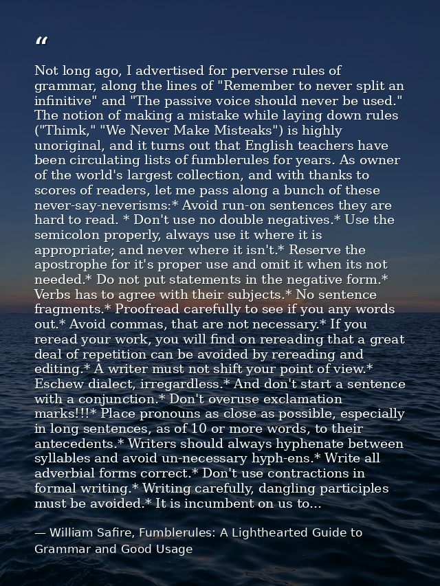 Not long ago, I advertised for perverse rules of grammar, along the lines of "Remember to never split an infinitive" and — William Safire, Fumblerules: A Lighthearted Guide to Grammar and Good Usage